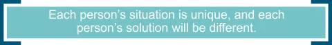 Each person’s situation is unique, and each person’s solution will be different. 