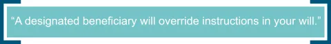 A designated beneficiary will override instructions in your will.