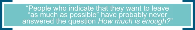 People who indicate that they want to leave “as much as possible” have probably never answered the question, “How much is enough?”