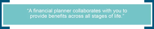 A financial planner collaborates with you to provide benefits across all stages of life. 