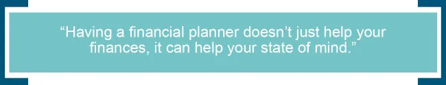 Having a financial planner doesn’t just help your finances, it can help your state of mind. 