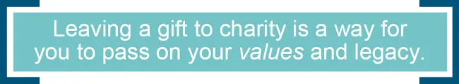 Leaving a gift to charity is a way for you to pass on your values and legacy.