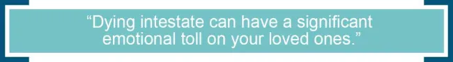 Dying intestate can have a significant emotional toll on your loved ones.