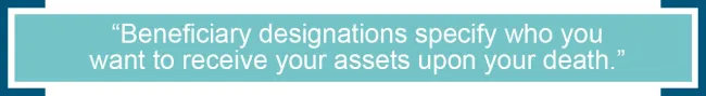 Beneficiary designations specify who you want to receive your assets upon your death.