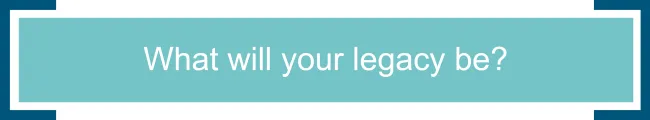 What will your legacy be?