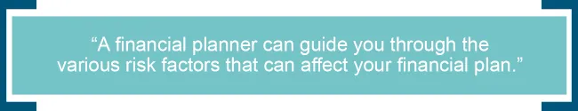 A financial planner can guide you through the various risk factors that can affect your financial plan