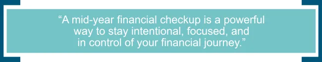 A mid-year financial checkup is a powerful way to stay intentional, focused, and in control of your financial journey. 
