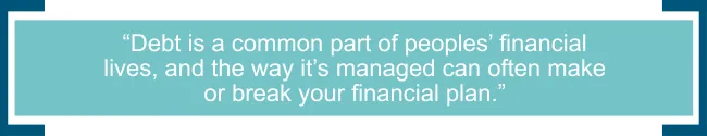 Debt is a common part of peoples’ financial lives, and the way it’s managed can often make or break your financial plan. 