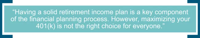 Having a solid retirement income plan is a key component of the financial planning process. However, maximizing your 401(k) contributions is not the right choice for everyone. 